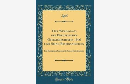 Der Werdegang des Preussischen Offizierkorpsbis 1806 und Seine Reorganisation: Ein Beitrag zur Geschichte Seiner Entwickelung (Classic Reprint)