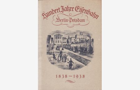 Festschrift zur Jahrhundertfeier der Berlin Postdamer Eisenbahn - Hundert Jahre Potsdam Eisenbahn Berlin Potsdam 1838 - 1938