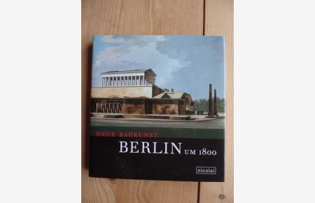 Neue Baukunst - Berlin um 1800  - [anlässlich der Ausstellung der Kunstbibliothek Neue Baukunst: Berlin um 1800, 16.2. - 28.5.2007 in der Alten Nationalgalerie, Museumsinsel Berlin].