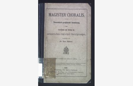 Magister Choralis. Theoretisch-praktische Anweisung zum Verständnis und Vortrag des authentischen römischen Choralgesanges.