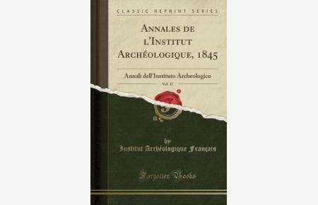 Annales de l`Institut Archéologique, 1845, Vol. 17: Annali dell`Instituto Archeologico (Classic Reprint)