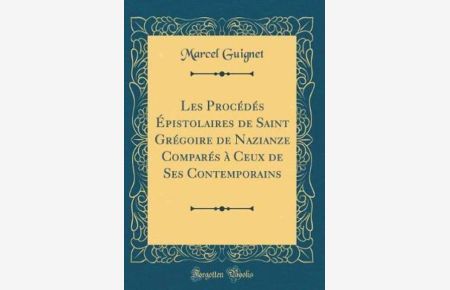 Les Procédés Épistolaires de Saint Grégoire de Nazianze Comparés à Ceux de Ses Contemporains (Classic Reprint)