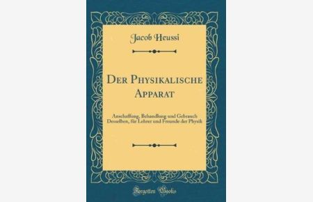 Der Physikalische Apparat: Anschaffung, Behandlung und Gebrauch Desselben, für Lehrer und Freunde der Physik (Classic Reprint)