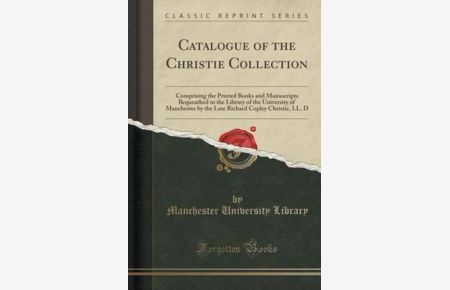 Catalogue of the Christie Collection: Comprising the Printed Books and Manuscripts Bequeathed to the Library of the University of Manchester by the . . . Copley Christie, LL. D (Classic Reprint)