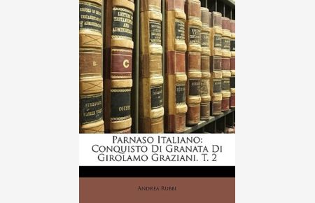Parnaso Italiano: Conquisto Di Granata Di Girolamo Graziani. T. 2