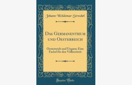 Das Germanenthum und Oesterreich: Oesterreich und Ungarn; Eine Fackel für den Völkerstreit (Classic Reprint)