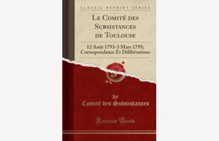 Le Comité des Subsistances de Toulouse: 12 Août 1793-3 Mars 1795; Correspondance Et Délibérations (Classic Reprint)