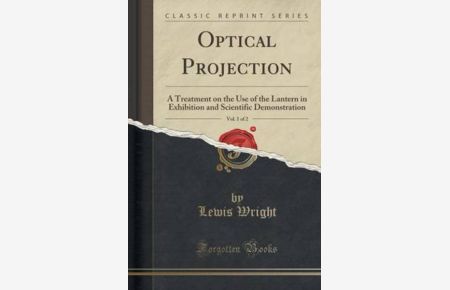Optical Projection, Vol. 1 of 2: A Treatment on the Use of the Lantern in Exhibition and Scientific Demonstration (Classic Reprint)