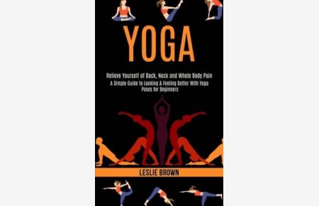 Yoga: A Simple Guide to Looking & Feeling Better With Yoga Poses for Beginners (Relieve Yourself of Back, Neck and Whole Body Pain)