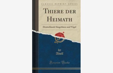 Thiere der Heimath: Deutschlands Säugethiere und Vögel (Classic Reprint)