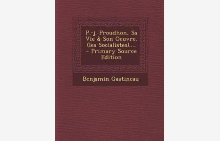 P. -j. Proudhon, Sa Vie & Son Oeuvre. (les Socialistes). . . .