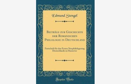Beiträge zur Geschichte der Romanischen Philologie in Deutschland: Festschrift für den Ersten Neuphilologentag Deutschlands zu Hannover (Classic Reprint)
