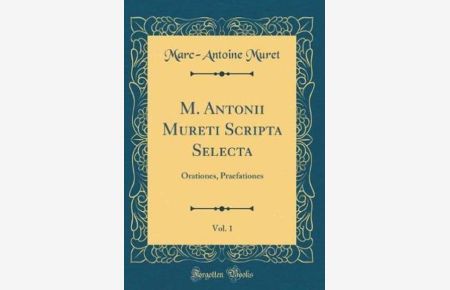 M. Antonii Mureti Scripta Selecta, Vol. 1: Orationes, Praefationes (Classic Reprint)