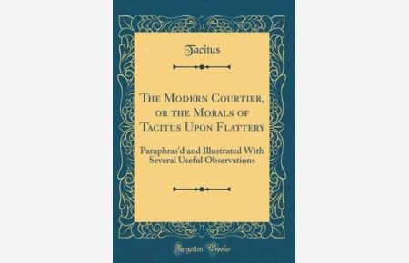 The Modern Courtier, or the Morals of Tacitus Upon Flattery: Paraphras`d and Illustrated With Several Useful Observations (Classic Reprint)