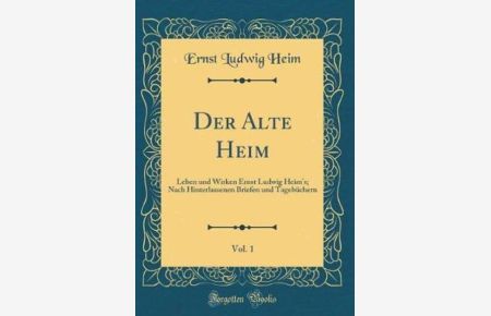Der Alte Heim, Vol. 1: Leben und Wirken Ernst Ludwig Heim`s; Nach Hinterlassenen Briefen und Tagebüchern (Classic Reprint)