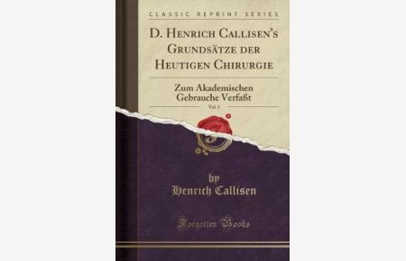 D. Henrich Callisen`s Grundsätze der Heutigen Chirurgie, Vol. 1: Zum Akademischen Gebrauche Verfaßt (Classic Reprint)