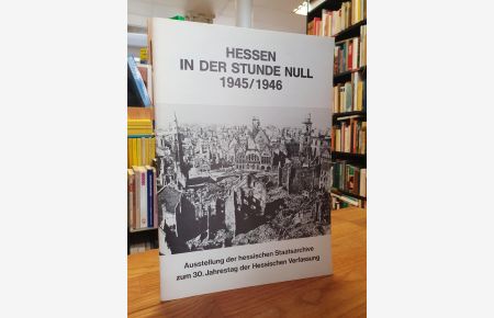 Hessen in der Stunde Null - 1945/1946 Ausstellung der Hessischen Staatsarchive zum 30. Jahrestag der Hessischen Verfassung,