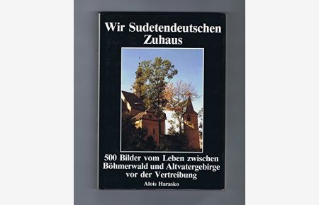 Wir Sudetendeutschen Zuhaus [zu Haus] : 500 Bilder vom Leben zwischen Böhmerwald u. Altvatergebirge vor d. Vertreibung.   - Alois Harasko