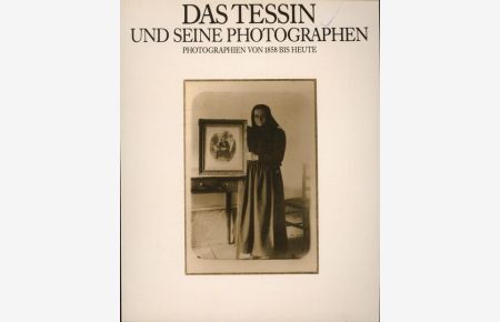 Das Tessin und seine Photographen - ;Photographien von 1858 bis heute