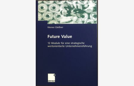 Future Value. 12 Module für eine strategische wertorientierte Unternehmensführung.