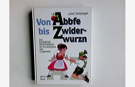 Von Abbfe bis Zwiderwurzn : das bairische Wörterbuch für Einheimische und Zuagroaste.   - Josef Ilmberger