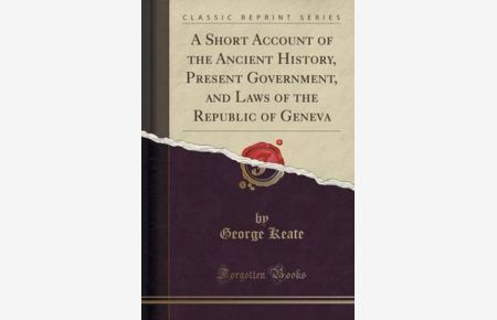 A Short Account of the Ancient History, Present Government, and Laws of the Republic of Geneva (Classic Reprint)