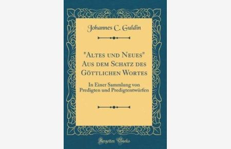 Altes und Neues Aus dem Schatz des Göttlichen Wortes: In Einer Sammlung von Predigten und Predigtentwürfen (Classic Reprint)
