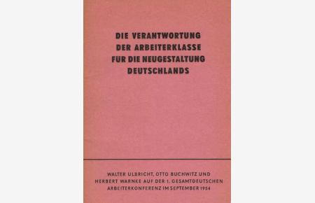 Die Verantwortung der Arbeiterklasse für die Neugestaltung Deutschlands : Walter Ulbricht, Otto Buchwitz u. Herbert Warnke auf d. 1. gesamtdt. Arbeiterkonferenz im Sept. 1954