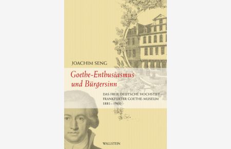 Goethe - Enthusiasmus und Bürgersinn: Das Freie Deutsche Hochstift - Frankfurter Goethe-Museum 1881-1960