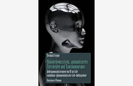 Roboterbewusstsein, automatisiertes Entscheiden und Transhumanismus  - Anthropomorphisierungen von KI im Licht evolutionär-phänomenologischer Leib-Anthropologie