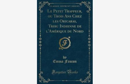 Le Petit Trappeur, ou Trois Ans Chez les Oricaras, Tribu Indienne de l`Amérique du Nord (Classic Reprint)