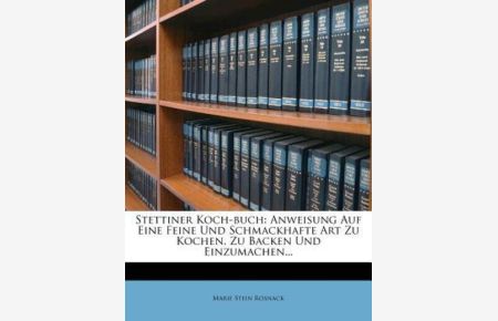 Rosnack, M: Stettiner Koch-Buch. : Anweisung Auf Eine Feine Und Schmackhafte Art Zu Kochen, Zu Backen Und Einzumachen. . .