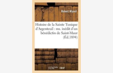 Histoire de la Sainte Tunique d`Argenteuil : ms. inédit d`un bénédictin de Saint-Maur (Religion)
