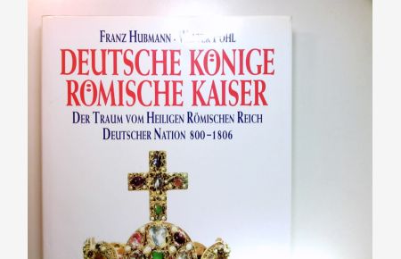 Deutsche Könige - römische Kaiser : der Traum vom Heiligen Römischen Reich Deutscher Nation 800 - 1806.