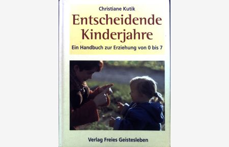 Entscheidende Kinderjahre : Ein Handbuch zur Erziehung von 0 - 7.