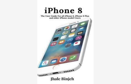 iPhone 8: The User Guide For all iPhone 8, iPhone 8 Plus and older iPhone model Users