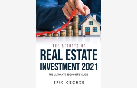 The Secrets of Real Estate Investment 2021: The Ultimate Beginner`s Guide