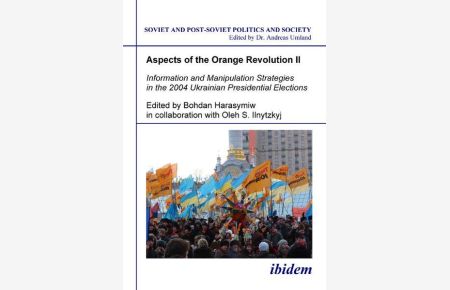 Aspects of the Orange Revolution II: Information and Manipulation Strategies in the 2004 Ukrainian Presidential Elections (Soviet and Post-Soviet Politics and Society 64)