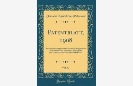 Patentblatt, 1908, Vol. 32: Bekanntmachungen auf Grund des Patentgesetzes und des Gesetzes Betreffend den Schutz von Gebrauchsmustern; Erster Halbband (Classic Reprint)
