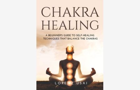 Chakra Healing: A Beginner`s Guide to Self-Healing Techniques that Balance the Chakras