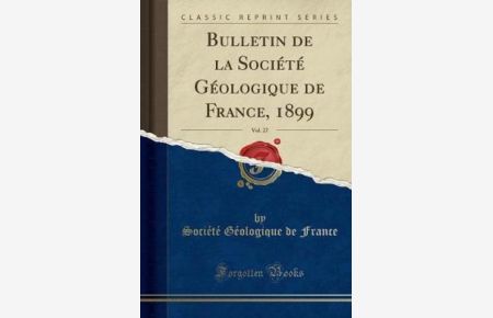 Bulletin de la Société Géologique de France, 1899, Vol. 27 (Classic Reprint)