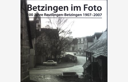 Betzingen im Foto : 100 Jahre Reutlingen-Betzingen, 1907 - 2007.