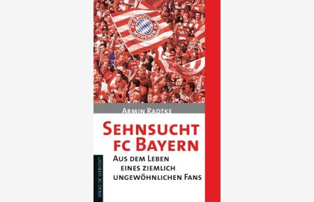 Sehnsucht FC Bayern : aus dem Leben eines ziemlich ungewöhnlichen Fans / Armin Radtke  - Aus dem Leben eines ziemlich ungewöhnlichen Fans