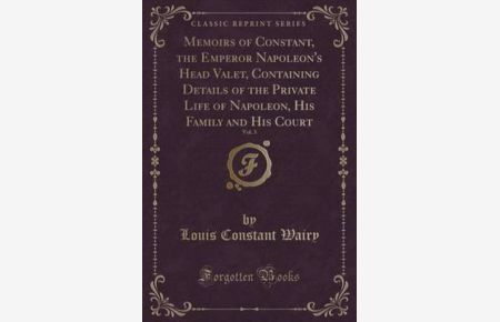 Memoirs of Constant, the Emperor Napoleon`s Head Valet, Vol. 3 of 4 (Classic Reprint): Containing Details of the Private Life of Napoleon, His Family and His Court
