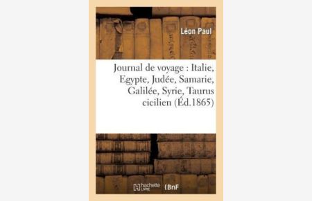 L, P: Journal de Voyage: Italie, Egypte, Judée, Samarie, Galilée, Syrie, Taurus cicilien, Archipel grec (Histoire)