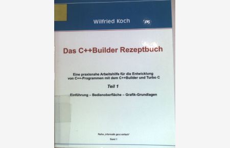 Das C++ Builder-Rezeptbuch; TEIL 1. , Einführung, Bedienoberfläche, Grafik-Grundlagen.   - Reihe Informatik ganz einfach ; Bd. 1