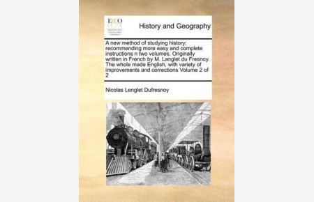 A new method of studying history: recommending more easy and complete instructions n two volumes. Originally written in French by M. Langlet du . . . improvements and corrections Volume 2 of 2