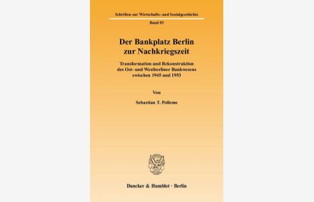 Der Bankplatz Berlin zur Nachkriegszeit : Transformation und Rekonstruktion des Ost- und Westberliner Bankwesens zwischen 1945 und 1953  - (=Schriften zur Wirtschafts- und Sozialgeschichte ; Bd. 83).