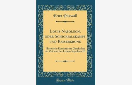 Louis Napoleon, oder Schicksalskampf und Kaiserkrone: Historisch-Romantische Geschichte der Zeit und des Lebens Napoleon III (Classic Reprint)