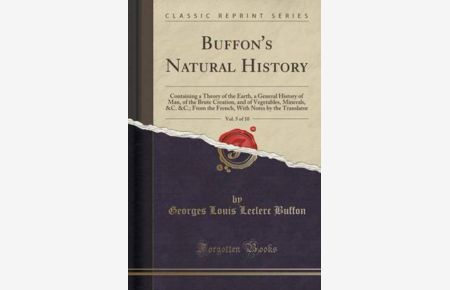Buffon`s Natural History, Vol. 5 of 10: Containing a Theory of the Earth, a General History of Man, of the Brute Creation, and of Vegetables, . . . Notes by the Translator (Classic Reprint)